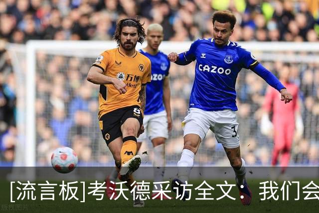[流言板]考沃德采访全文：我们会脚踏实地、专注于眼前的每一场比赛